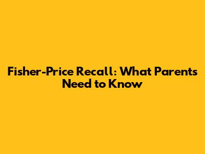 Fisher-Price Recall: What Parents Need to Know