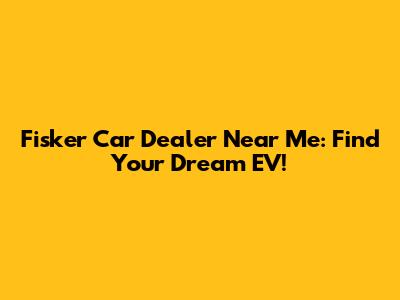 Fisker Car Dealer Near Me: Find Your Dream EV!