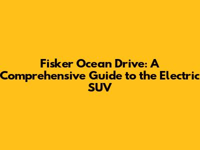 Fisker Ocean Drive: A Comprehensive Guide to the Electric SUV