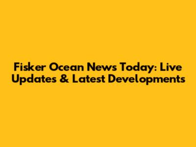 Fisker Ocean News Today: Live Updates & Latest Developments