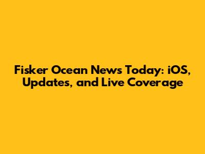 Fisker Ocean News Today: iOS, Updates, and Live Coverage