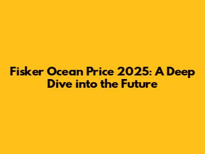 Fisker Ocean Price 2025: A Deep Dive into the Future