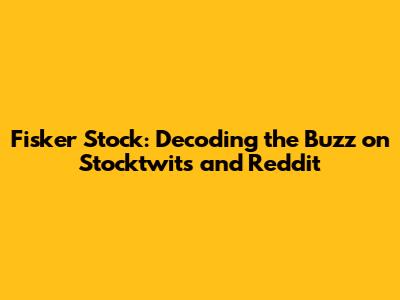 Fisker Stock: Decoding the Buzz on Stocktwits and Reddit
