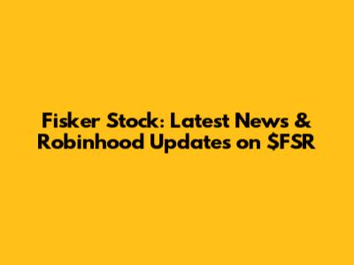 Fisker Stock: Latest News & Robinhood Updates on $FSR