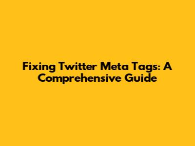 Fixing Twitter Meta Tags: A Comprehensive Guide