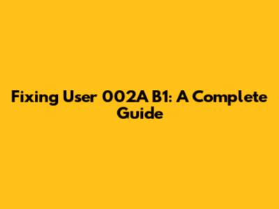 Fixing User 002A B1: A Complete Guide