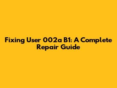 Fixing User 002a B1: A Complete Repair Guide