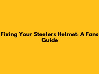 Fixing Your Steelers Helmet: A Fan's Guide
