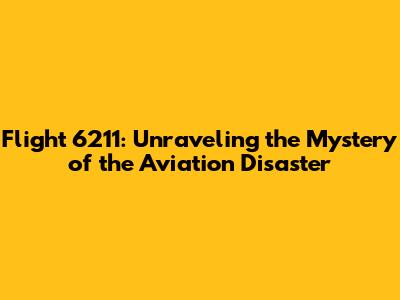 Flight 6211: Unraveling the Mystery of the Aviation Disaster