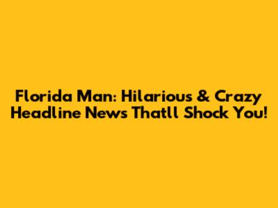 Florida Man: Hilarious & Crazy Headline News That'll Shock You!