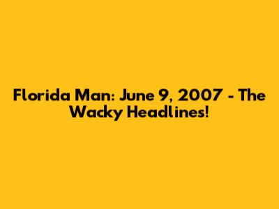 Florida Man: June 9, 2007 - The Wacky Headlines!