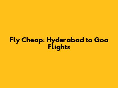 Fly Cheap: Hyderabad to Goa Flights