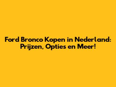 Ford Bronco Kopen in Nederland: Prijzen, Opties en Meer!