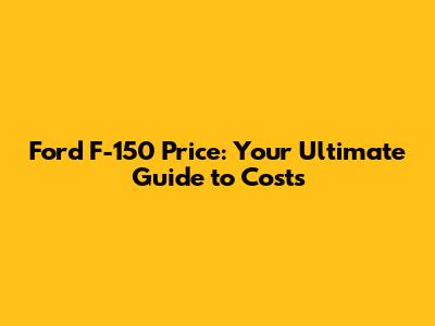Ford F-150 Price: Your Ultimate Guide to Costs
