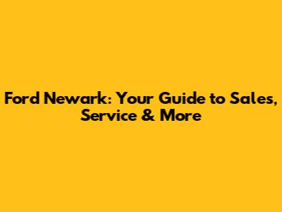 Ford Newark: Your Guide to Sales, Service & More