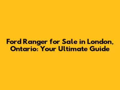 Ford Ranger for Sale in London, Ontario: Your Ultimate Guide
