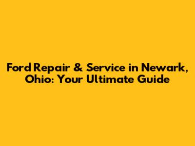 Ford Repair & Service in Newark, Ohio: Your Ultimate Guide