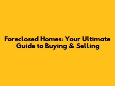 Foreclosed Homes: Your Ultimate Guide to Buying & Selling