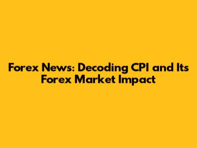 Forex News: Decoding CPI and Its Forex Market Impact