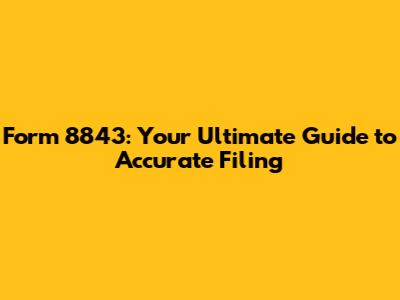 Form 8843: Your Ultimate Guide to Accurate Filing