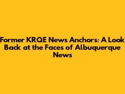 Former KRQE News Anchors: A Look Back at the Faces of Albuquerque News