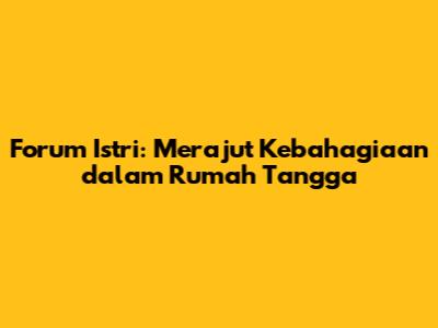 Forum Istri: Merajut Kebahagiaan dalam Rumah Tangga