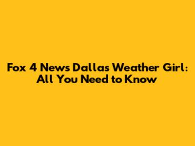 Fox 4 News Dallas Weather Girl: All You Need to Know