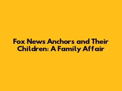 Fox News Anchors and Their Children: A Family Affair