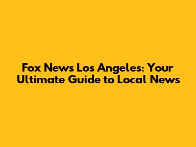 Fox News Los Angeles: Your Ultimate Guide to Local News