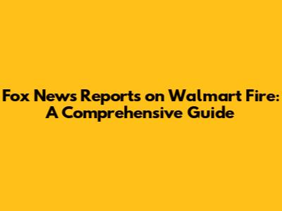 Fox News Reports on Walmart Fire: A Comprehensive Guide