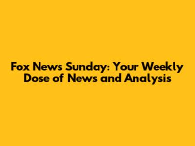 Fox News Sunday: Your Weekly Dose of News and Analysis