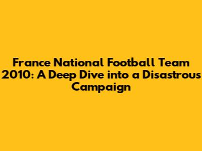 France National Football Team 2010: A Deep Dive into a Disastrous Campaign