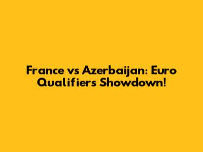 France vs Azerbaijan: Euro Qualifiers Showdown!