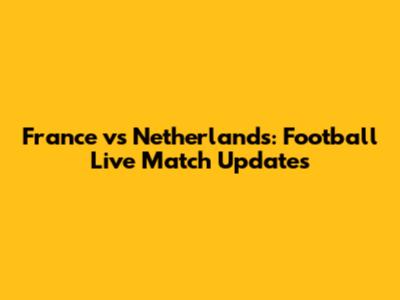 France vs Netherlands: Football Live Match Updates