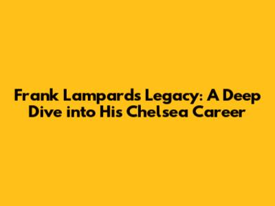 Frank Lampard's Legacy: A Deep Dive into His Chelsea Career