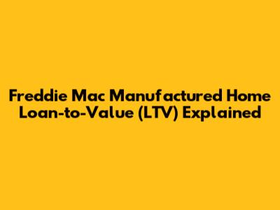 Freddie Mac Manufactured Home Loan-to-Value (LTV) Explained