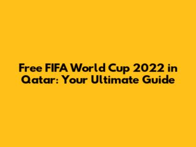 Free FIFA World Cup 2022 in Qatar: Your Ultimate Guide