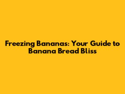 Freezing Bananas: Your Guide to Banana Bread Bliss
