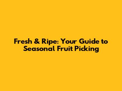 Fresh & Ripe: Your Guide to Seasonal Fruit Picking