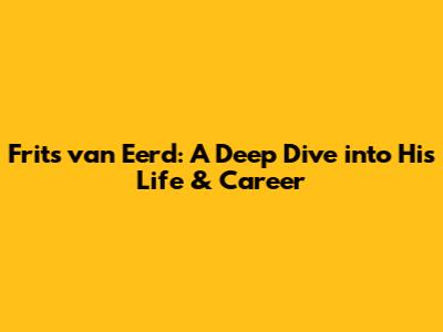 Frits van Eerd: A Deep Dive into His Life & Career