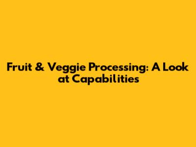 Fruit & Veggie Processing: A Look at Capabilities