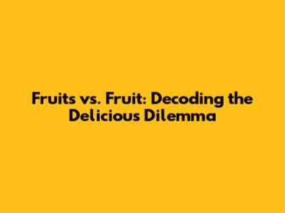 Fruits vs. Fruit: Decoding the Delicious Dilemma
