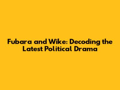 Fubara and Wike: Decoding the Latest Political Drama