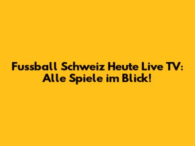 Fussball Schweiz Heute Live TV: Alle Spiele im Blick!