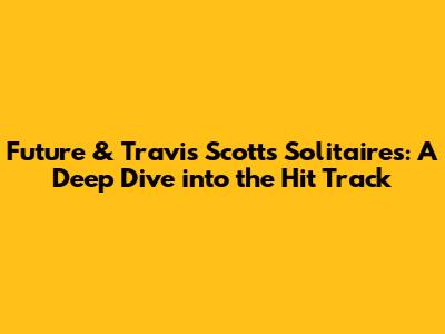 Future & Travis Scott's 'Solitaires': A Deep Dive into the Hit Track