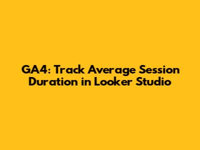 GA4: Track Average Session Duration in Looker Studio