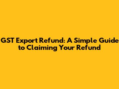GST Export Refund: A Simple Guide to Claiming Your Refund