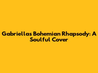 Gabriella's Bohemian Rhapsody: A Soulful Cover