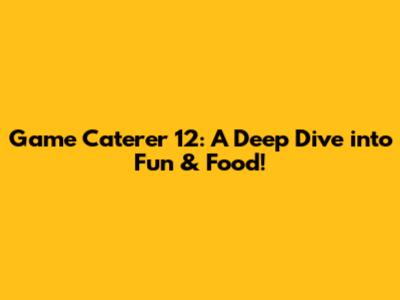 Game Caterer 12: A Deep Dive into Fun & Food!