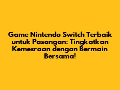 Game Nintendo Switch Terbaik untuk Pasangan: Tingkatkan Kemesraan dengan Bermain Bersama!